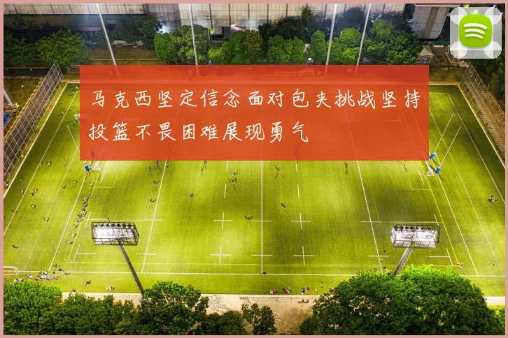 马克西坚定信念面对包夹挑战坚持投篮不畏困难展现勇气