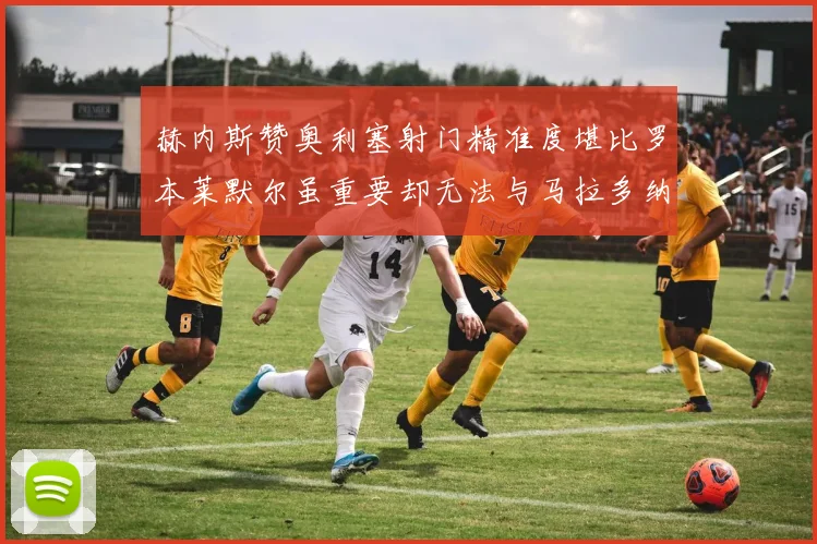 赫内斯赞奥利塞射门精准度堪比罗本莱默尔虽重要却无法与马拉多纳相提并论