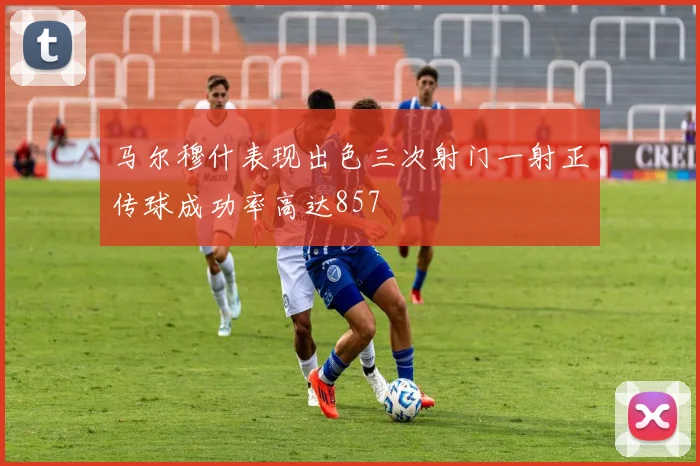 马尔穆什表现出色三次射门一射正传球成功率高达857