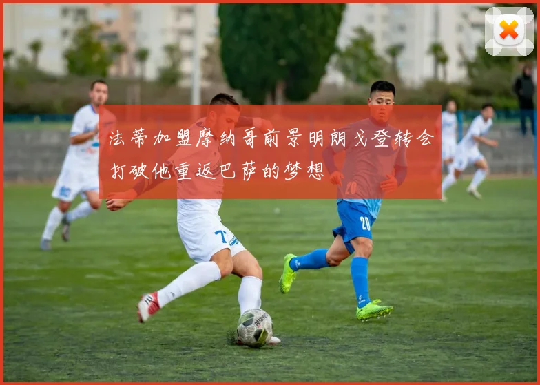 法蒂加盟摩纳哥前景明朗戈登转会打破他重返巴萨的梦想