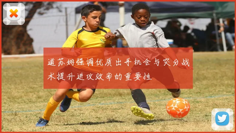 道苏姆强调优质出手机会与突分战术提升进攻效率的重要性