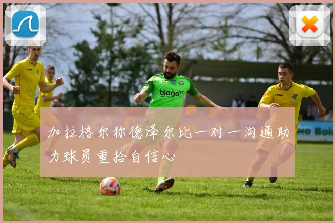 加拉格尔称德泽尔比一对一沟通助力球员重拾自信心