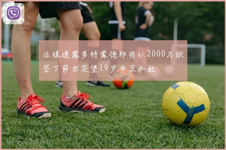 法媒透露多特蒙德即将以2000万欧签下萨尔茨堡19岁中卫加杜