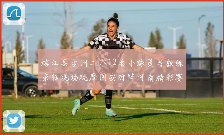 榕江县古州二小12名小球员与教练亲临现场观摩国安对阵河南精彩赛事