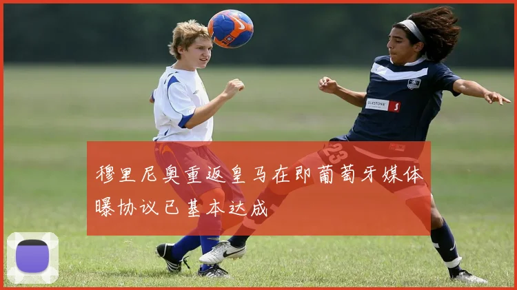 穆里尼奥重返皇马在即葡萄牙媒体曝协议已基本达成