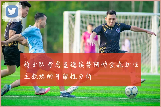 骑士队考虑基德接替阿特金森担任主教练的可能性分析