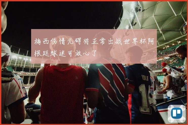 梅西伤情无碍将正常出战世界杯阿根廷球迷可放心了